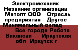 Электромеханик › Название организации ­ Метопт ООО › Отрасль предприятия ­ Другое › Минимальный оклад ­ 25 000 - Все города Работа » Вакансии   . Иркутская обл.,Иркутск г.